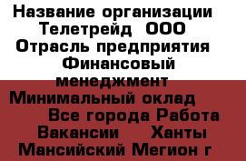 HR-manager › Название организации ­ Телетрейд, ООО › Отрасль предприятия ­ Финансовый менеджмент › Минимальный оклад ­ 45 000 - Все города Работа » Вакансии   . Ханты-Мансийский,Мегион г.